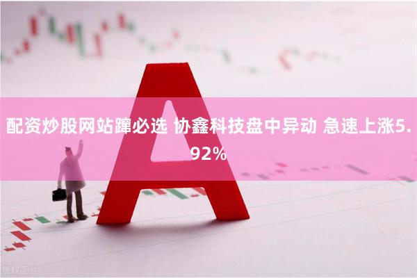 配资炒股网站蹿必选 协鑫科技盘中异动 急速上涨5.92%