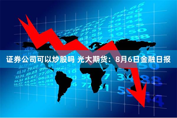 证券公司可以炒股吗 光大期货：8月6日金融日报