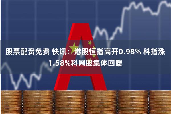 股票配资免费 快讯：港股恒指高开0.98% 科指涨1.58%科网股集体回暖