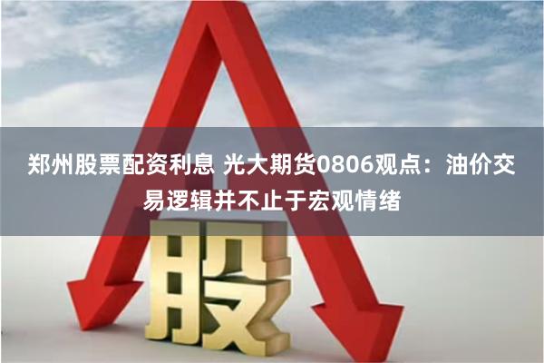 郑州股票配资利息 光大期货0806观点：油价交易逻辑并不止于宏观情绪