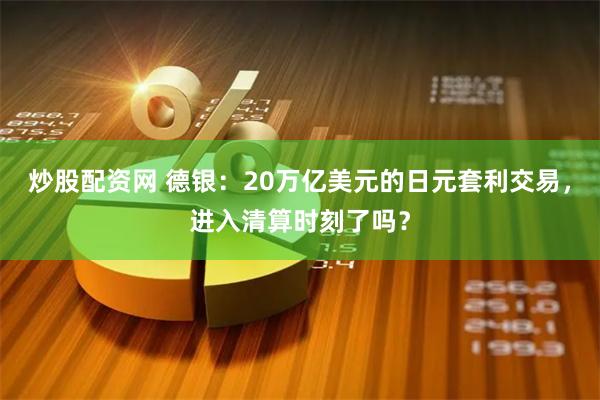 炒股配资网 德银：20万亿美元的日元套利交易，进入清算时刻了吗？