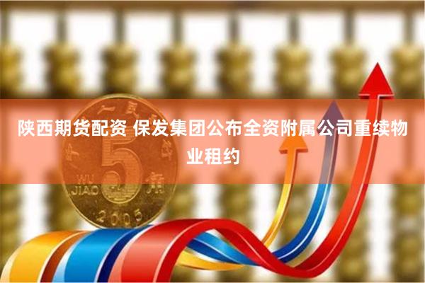 陕西期货配资 保发集团公布全资附属公司重续物业租约