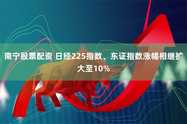 南宁股票配资 日经225指数、东证指数涨幅相继扩大至10%