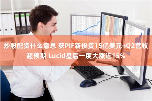 炒股配资什么意思 获PIF新投资15亿美元+Q2营收超预期 Lucid盘后一度大涨近15%