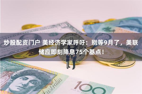 炒股配资门户 美经济学家呼吁：别等9月了，美联储应即刻降息75个基点！