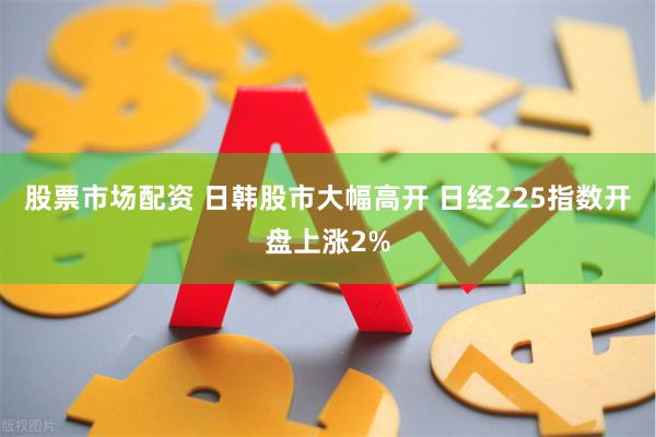 股票市场配资 日韩股市大幅高开 日经225指数开盘上涨2%