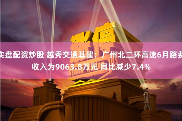 实盘配资炒股 越秀交通基建：广州北二环高速6月路费收入为9063.8万元 同比减少7.4%