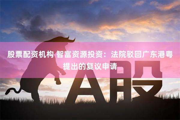 股票配资机构 智富资源投资：法院驳回广东港粤提出的复议申请