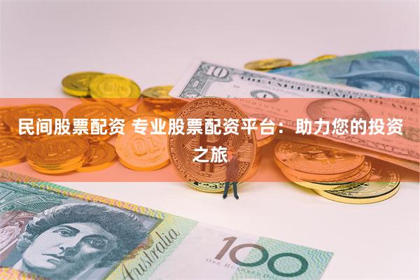 民间股票配资 专业股票配资平台：助力您的投资之旅