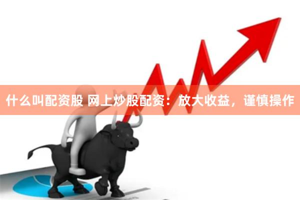 什么叫配资股 网上炒股配资：放大收益，谨慎操作