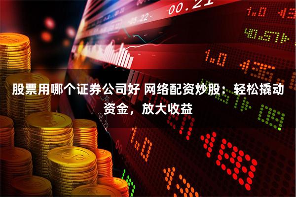 股票用哪个证券公司好 网络配资炒股：轻松撬动资金，放大收益