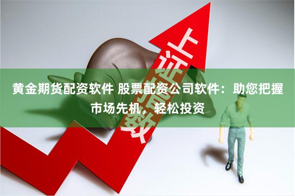 黄金期货配资软件 股票配资公司软件：助您把握市场先机，轻松投资