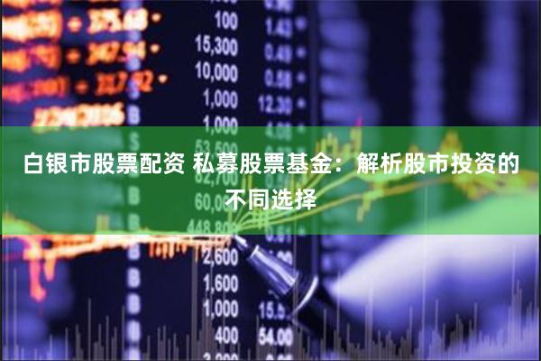 白银市股票配资 私募股票基金：解析股市投资的不同选择