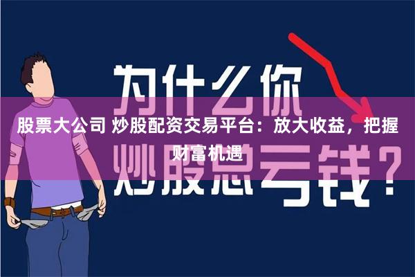 股票大公司 炒股配资交易平台：放大收益，把握财富机遇