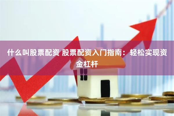 什么叫股票配资 股票配资入门指南：轻松实现资金杠杆