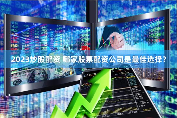 2023炒股配资 哪家股票配资公司是最佳选择？