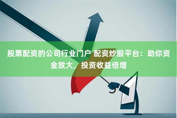 股票配资的公司行业门户 配资炒股平台：助你资金放大，投资收益倍增