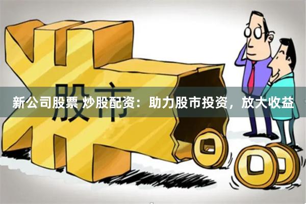新公司股票 炒股配资：助力股市投资，放大收益