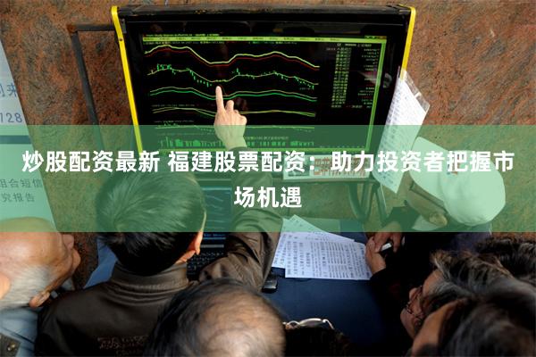 炒股配资最新 福建股票配资：助力投资者把握市场机遇