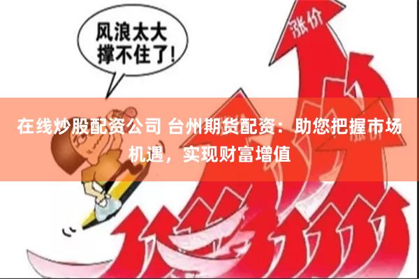 在线炒股配资公司 台州期货配资：助您把握市场机遇，实现财富增值