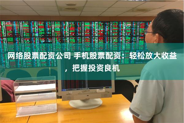 网络股票配资公司 手机股票配资：轻松放大收益，把握投资良机