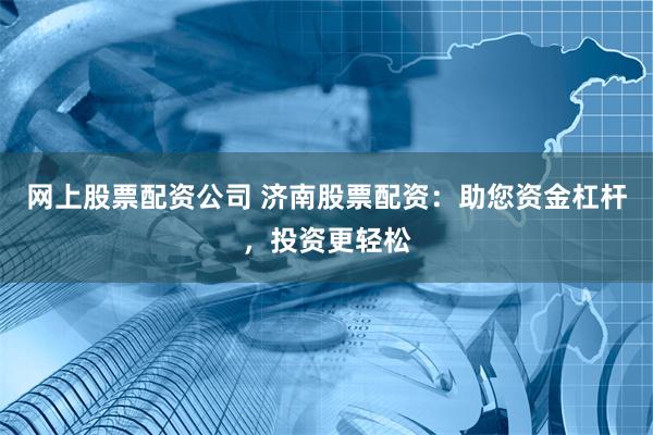 网上股票配资公司 济南股票配资：助您资金杠杆，投资更轻松