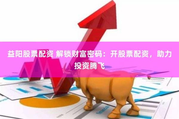 益阳股票配资 解锁财富密码：开股票配资，助力投资腾飞