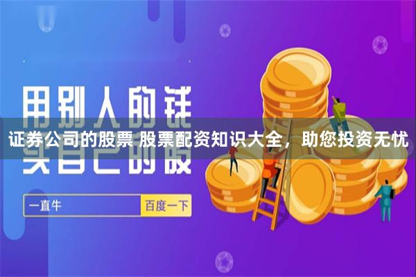 证券公司的股票 股票配资知识大全，助您投资无忧
