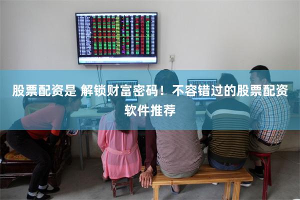 股票配资是 解锁财富密码！不容错过的股票配资软件推荐