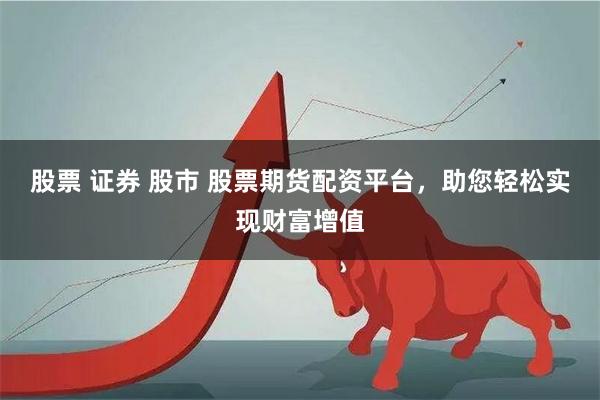 股票 证券 股市 股票期货配资平台，助您轻松实现财富增值