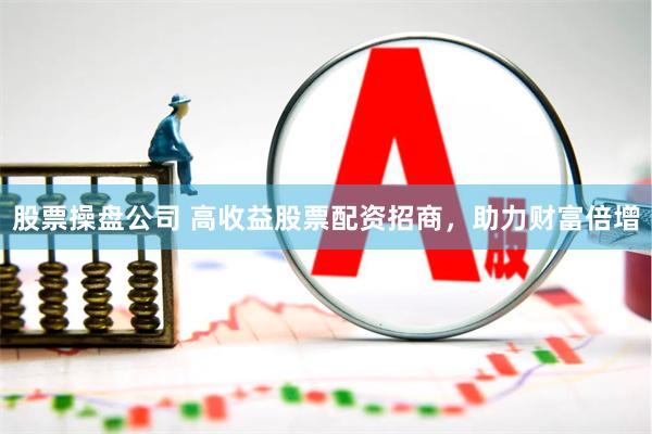 股票操盘公司 高收益股票配资招商，助力财富倍增