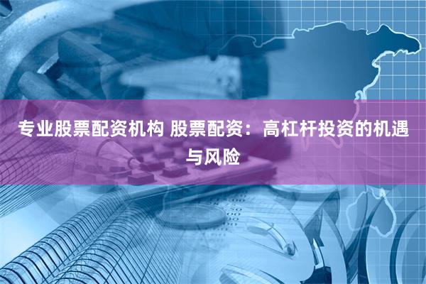 专业股票配资机构 股票配资：高杠杆投资的机遇与风险