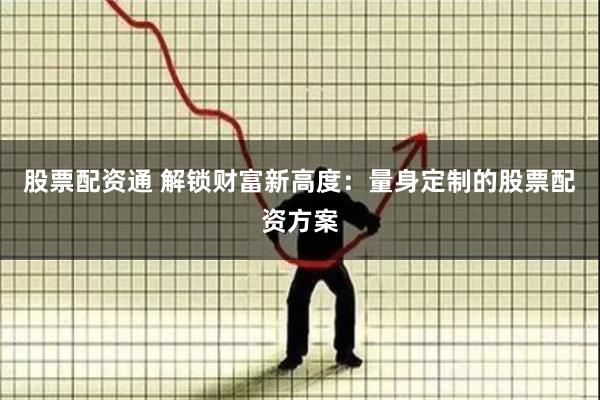 股票配资通 解锁财富新高度：量身定制的股票配资方案