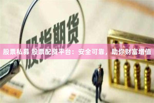 股票私募 股票配资平台：安全可靠，助你财富增值