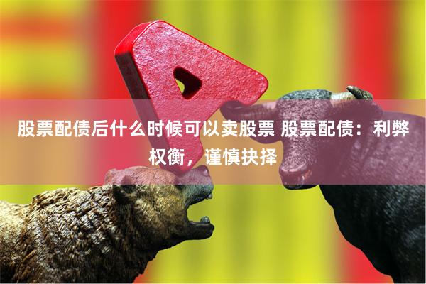 股票配债后什么时候可以卖股票 股票配债：利弊权衡，谨慎抉择