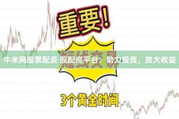 牛米网股票配资 股配资平台：助力投资，放大收益