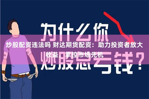 炒股配资违法吗 财达期货配资：助力投资者放大收益，掌控市场先机
