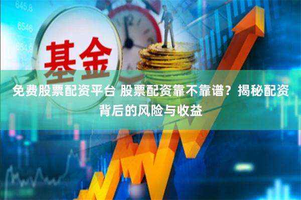 免费股票配资平台 股票配资靠不靠谱？揭秘配资背后的风险与收益