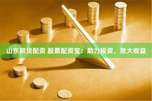 山东期货配资 股票配资宝：助力投资，放大收益