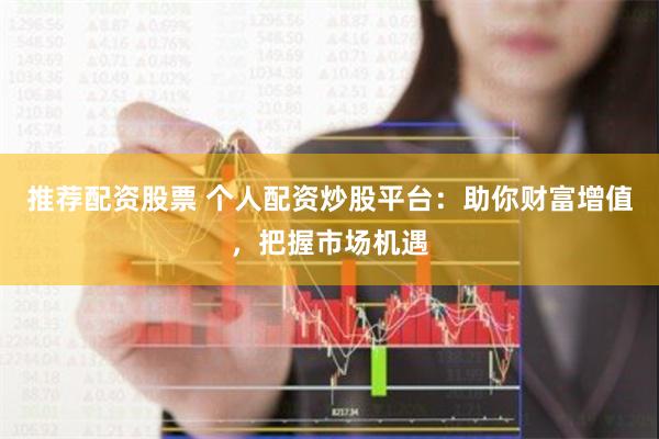 推荐配资股票 个人配资炒股平台：助你财富增值，把握市场机遇