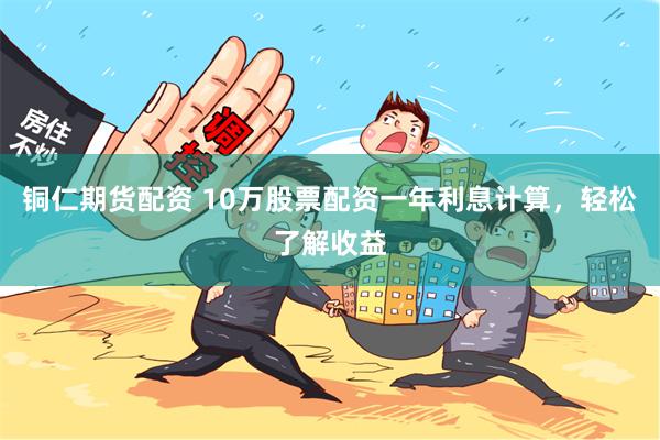 铜仁期货配资 10万股票配资一年利息计算，轻松了解收益