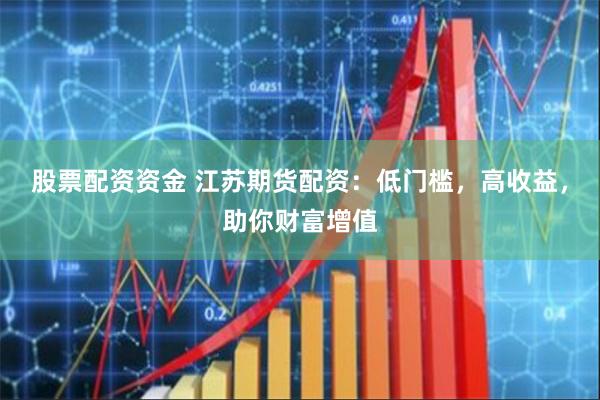 股票配资资金 江苏期货配资：低门槛，高收益，助你财富增值