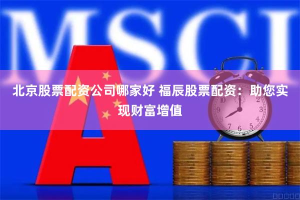 北京股票配资公司哪家好 福辰股票配资：助您实现财富增值