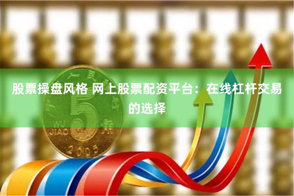 股票操盘风格 网上股票配资平台：在线杠杆交易的选择