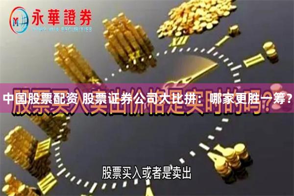 中国股票配资 股票证券公司大比拼：哪家更胜一筹？