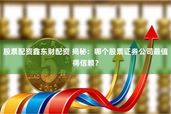 股票配资鑫东财配资 揭秘：哪个股票证券公司最值得信赖？