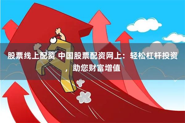 股票线上配资 中国股票配资网上：轻松杠杆投资，助您财富增值