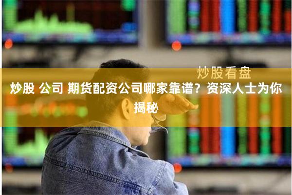 炒股 公司 期货配资公司哪家靠谱？资深人士为你揭秘