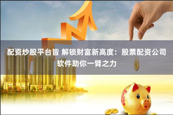 配资炒股平台皆 解锁财富新高度：股票配资公司软件助你一臂之力