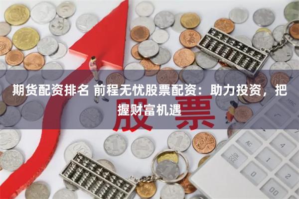 期货配资排名 前程无忧股票配资：助力投资，把握财富机遇